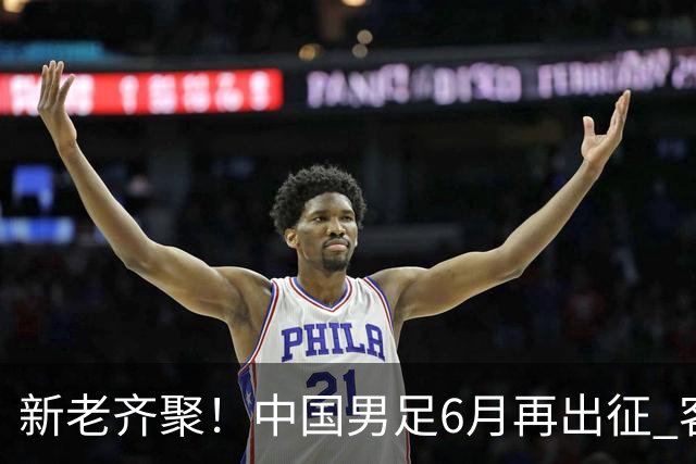 新老齐聚！中国男足6月再出征 客战新加坡主场对阵泰国